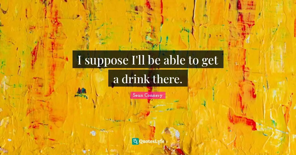 I suppose I'll be able to get a drink there.