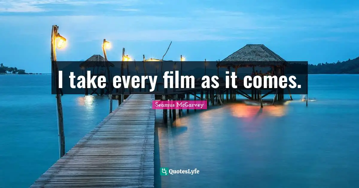I take every film as it comes.