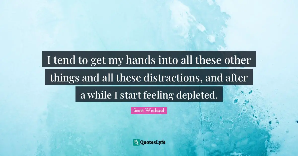 I tend to get my hands into all these other things and all these distractions, and after a while I start feeling depleted.