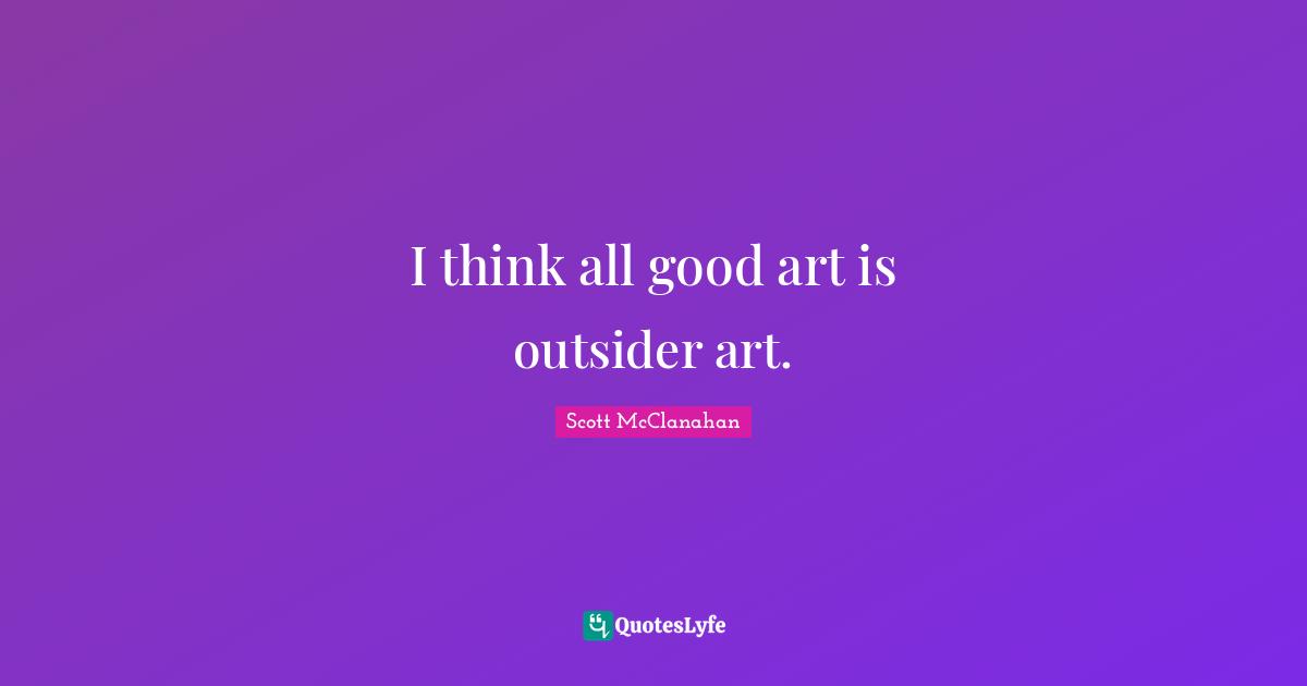 I think all good art is outsider art.