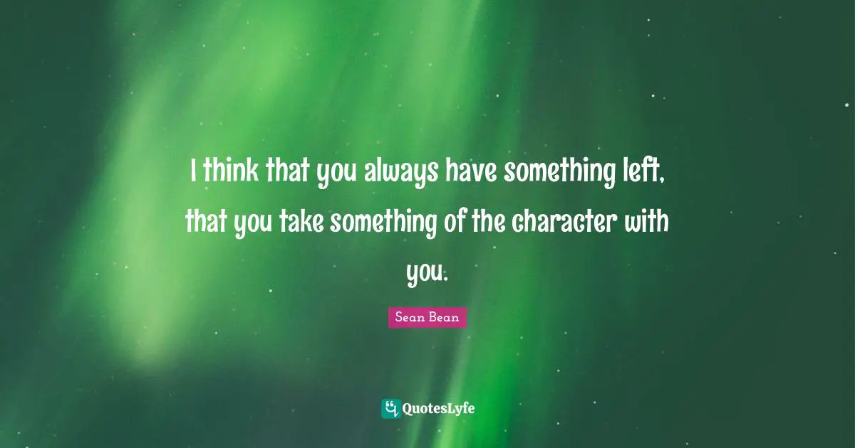 I think that you always have something left, that you take something of the character with you.