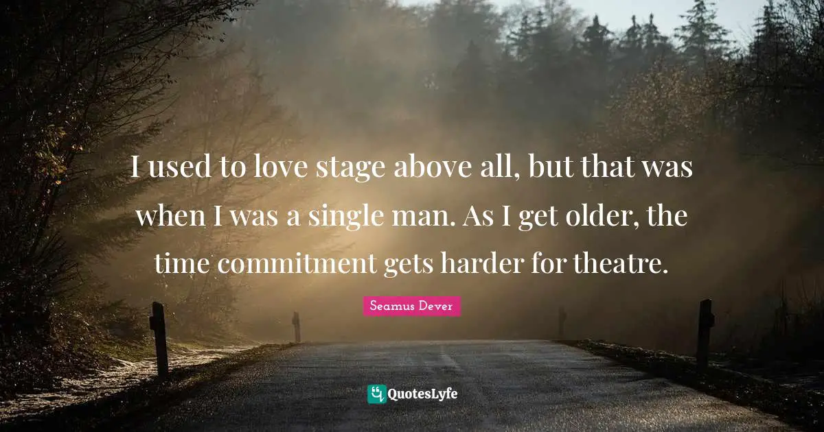 I used to love stage above all, but that was when I was a single man. As I get older, the time commitment gets harder for theatre.