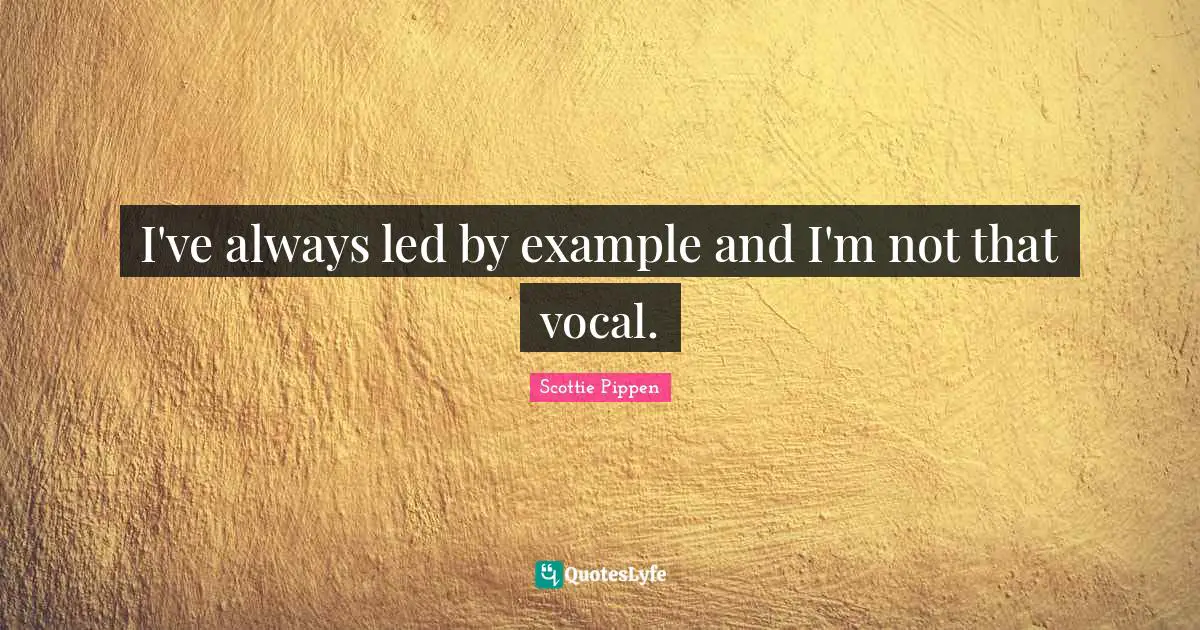 I've always led by example and I'm not that vocal.