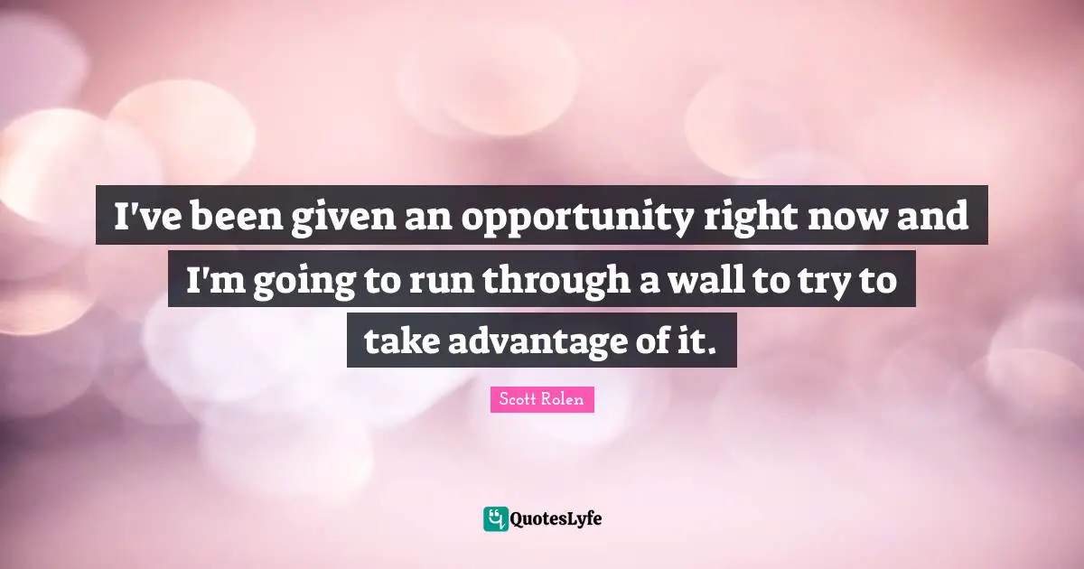 I've been given an opportunity right now and I'm going to run through a wall to try to take advantage of it.
