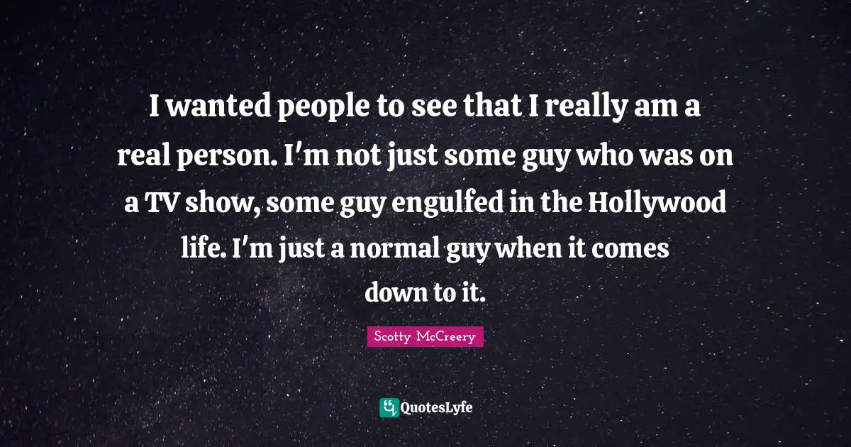 I wanted people to see that I really am a real person. I'm not just some guy who was on a TV show, some guy engulfed in the Hollywood life. I'm just a normal guy when it comes down to it.