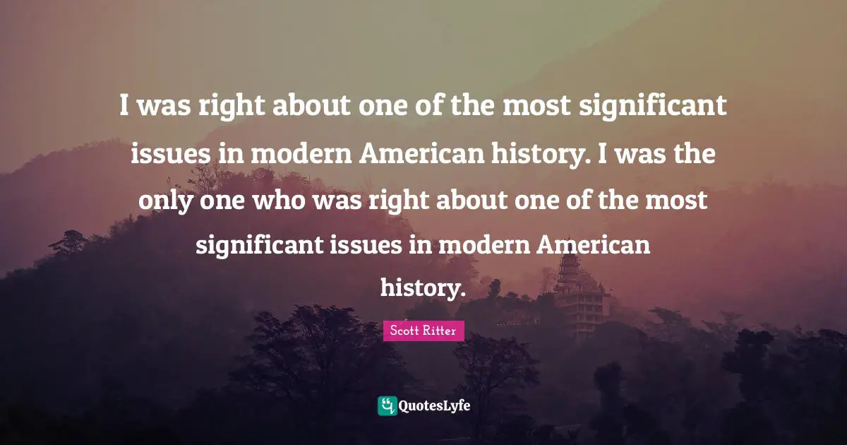 I was right about one of the most significant issues in modern American history. I was the only one who was right about one of the most significant issues in modern American history.