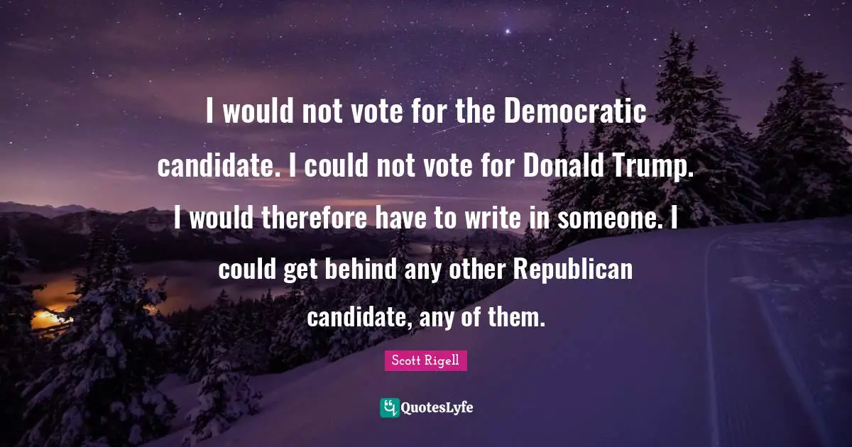 I would not vote for the Democratic candidate. I could not vote for Donald Trump. I would therefore have to write in someone. I could get behind any other Republican candidate, any of them.
