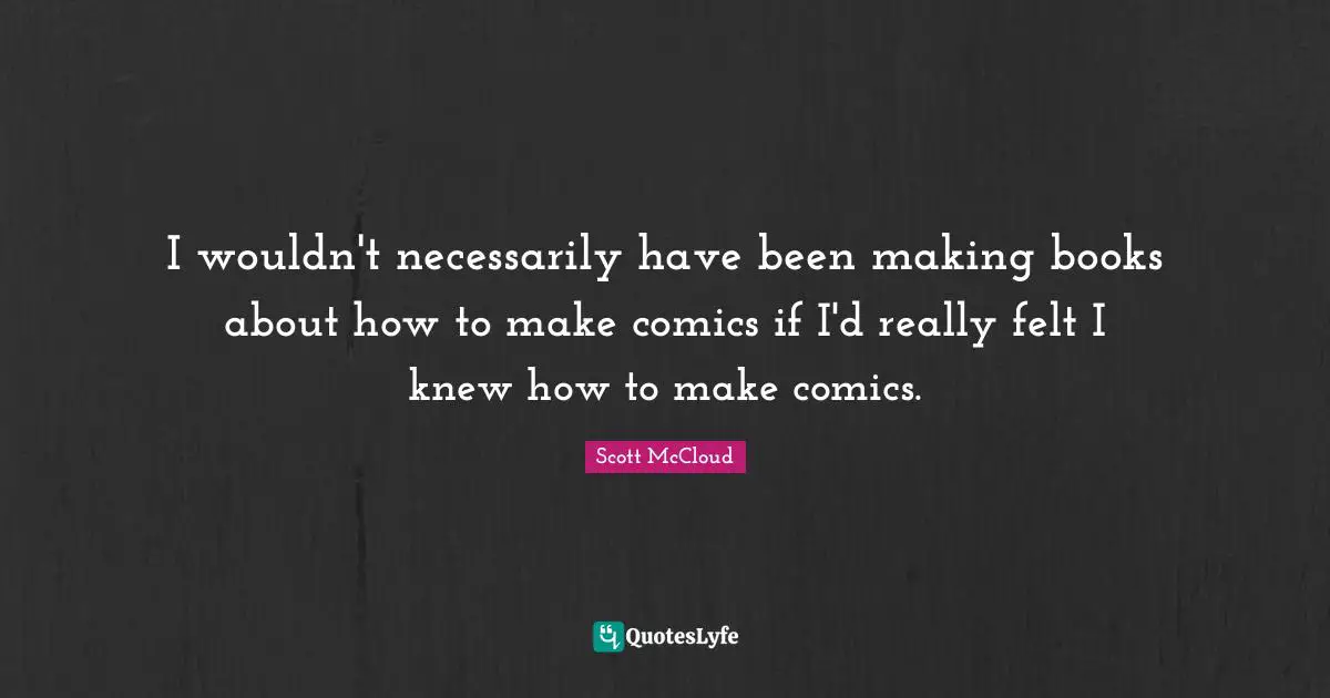 I wouldn't necessarily have been making books about how to make comics if I'd really felt I knew how to make comics.