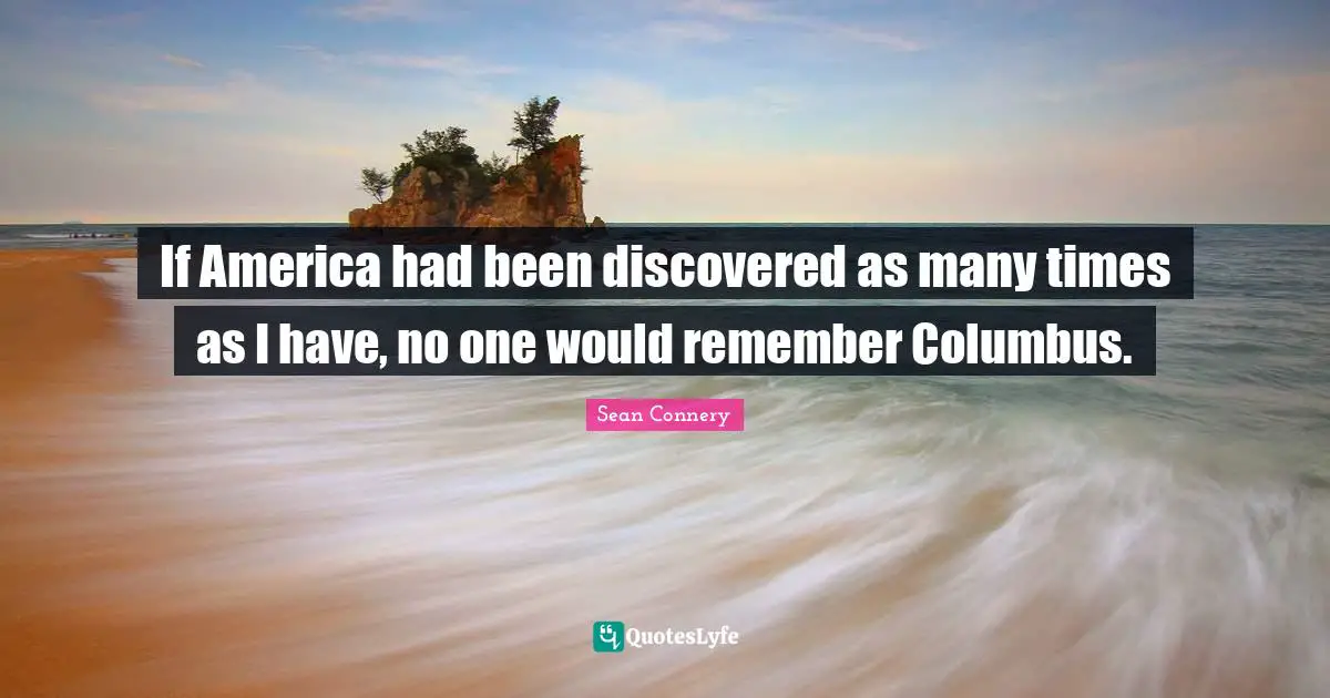 Sean Connery Quotes: "If America had been discovered as many times as I have, no one would remember Columbus."