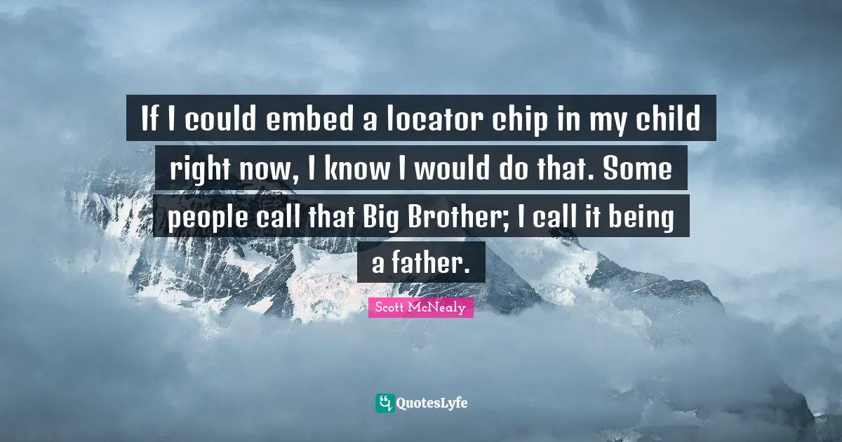 Scott McNealy Quotes: "If I could embed a locator chip in my child right now, I know I would do that. Some people call that Big Brother; I call it being a father."
