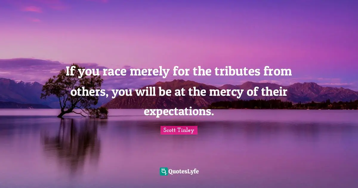 If you race merely for the tributes from others, you will be at the mercy of their expectations.