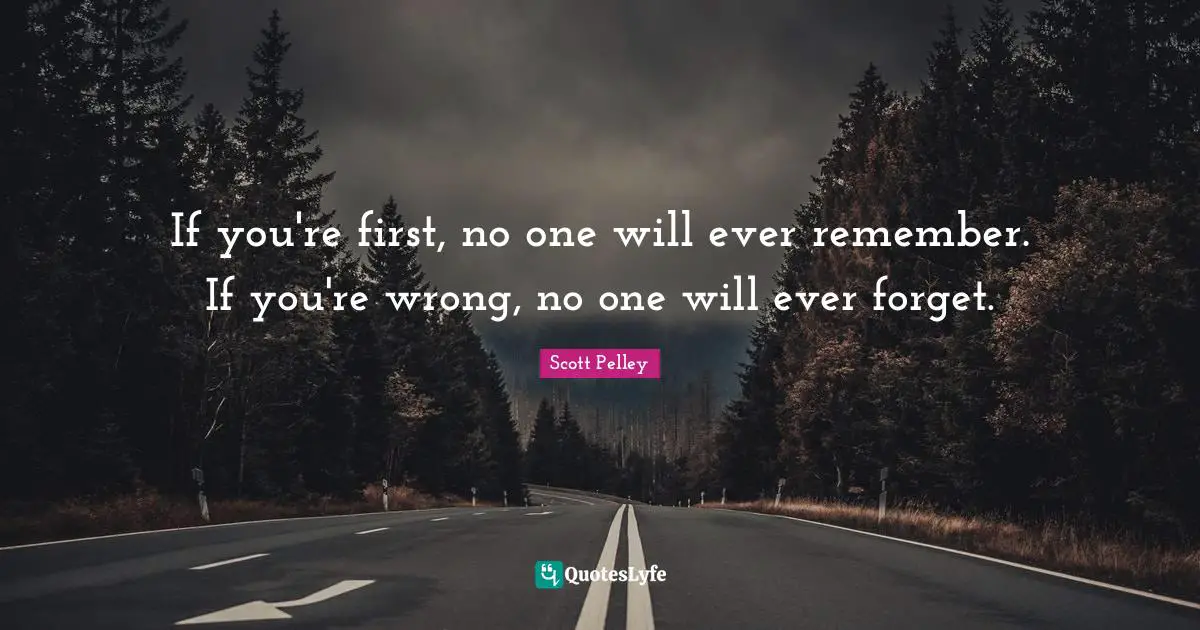 If you're first, no one will ever remember. If you're wrong, no one will ever forget.