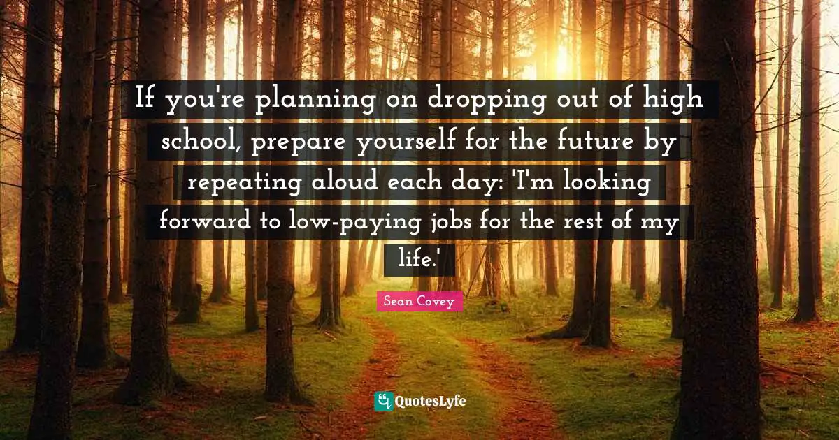 If you're planning on dropping out of high school, prepare yourself for the future by repeating aloud each day: 'I'm looking forward to low-paying jobs for the rest of my life.'