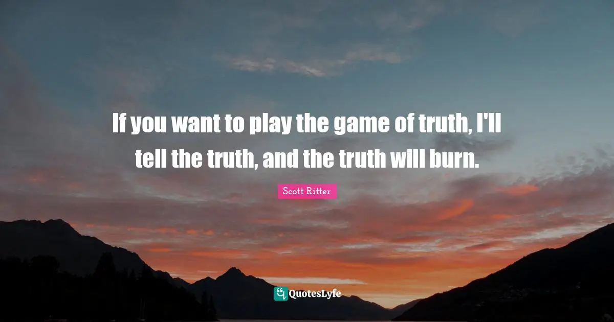 If you want to play the game of truth, I'll tell the truth, and the truth will burn.