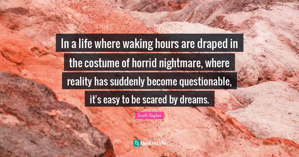 Questionable Quotes: "In a life where waking hours are draped in the costume of horrid nightmare, where reality has suddenly become questionable, it's easy to be scared by dreams."