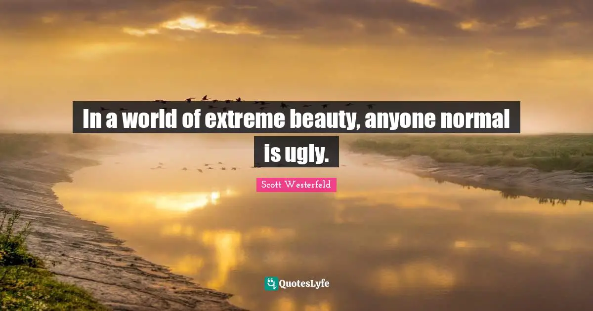 In a world of extreme beauty, anyone normal is ugly.