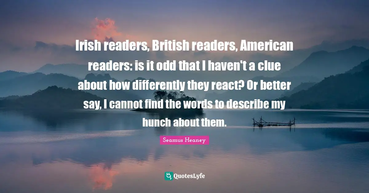 Irish readers, British readers, American readers: is it odd that I haven't a clue about how differently they react? Or better say, I cannot find the words to describe my hunch about them.