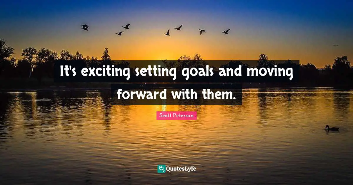 It's exciting setting goals and moving forward with them.
