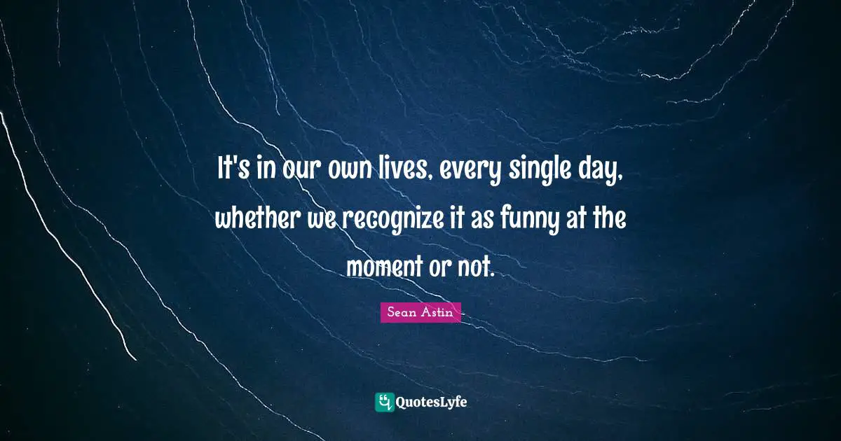 It's in our own lives, every single day, whether we recognize it as funny at the moment or not.