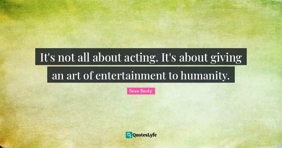It's not all about acting. It's about giving an art of entertainment to humanity.