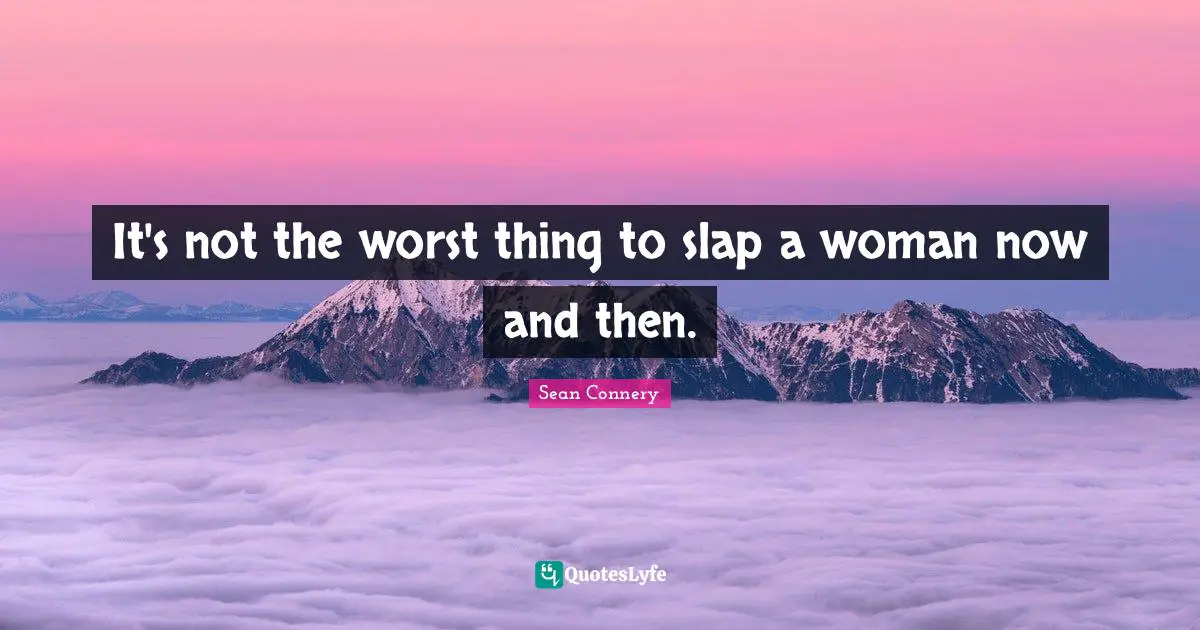It's not the worst thing to slap a woman now and then.