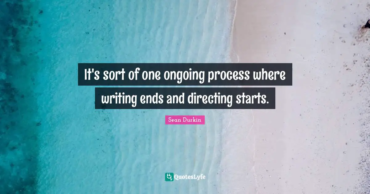 It's sort of one ongoing process where writing ends and directing starts.