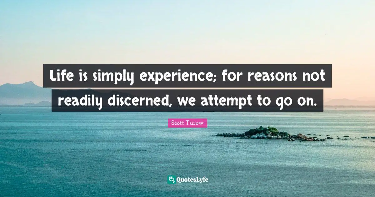 Life is simply experience; for reasons not readily discerned, we attempt to go on.