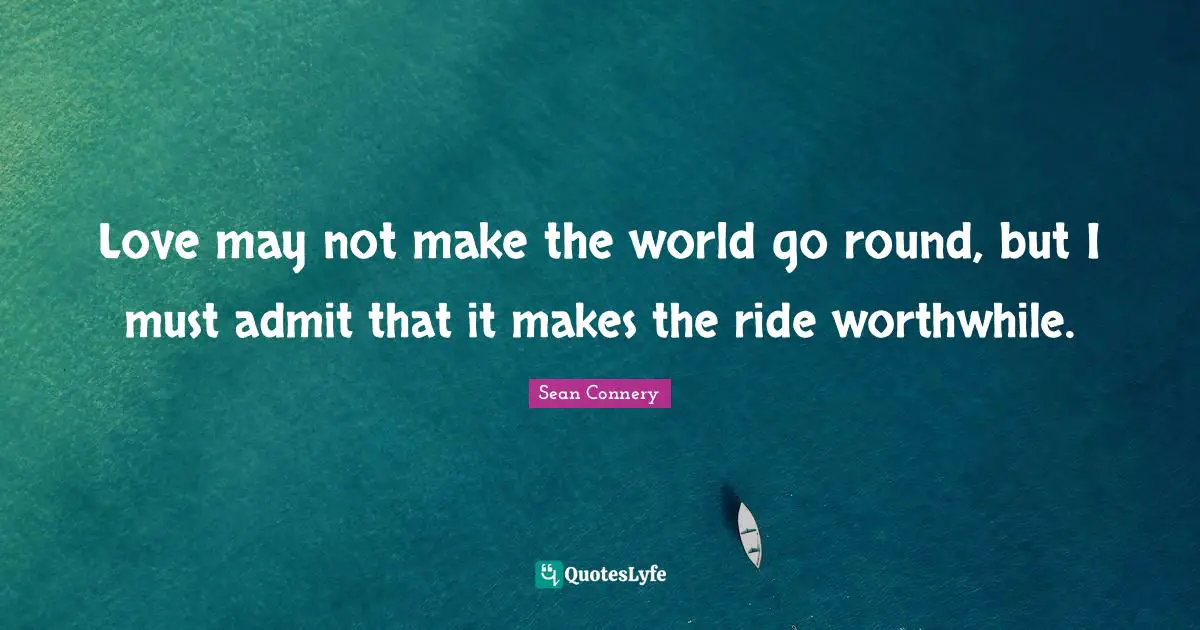 Sean Connery Quotes: "Love may not make the world go round, but I must admit that it makes the ride worthwhile."