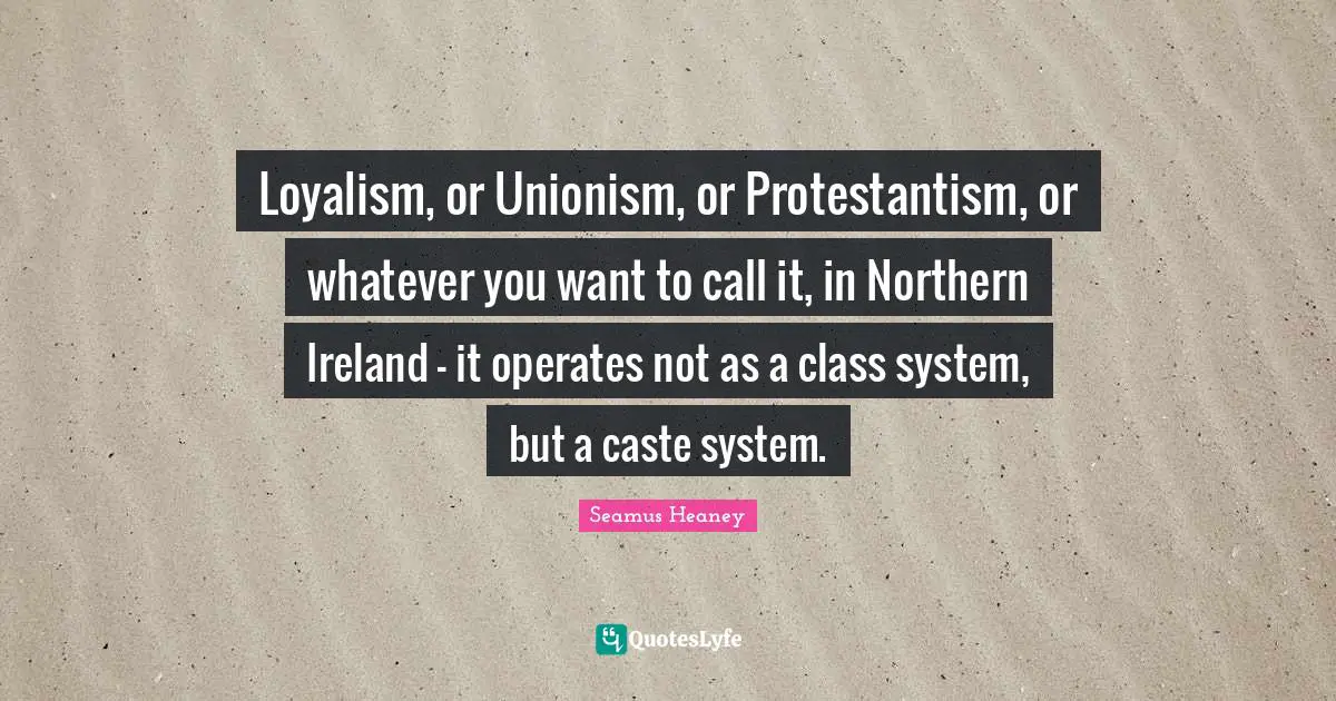 Loyalism, or Unionism, or Protestantism, or whatever you want to call it, in Northern Ireland - it operates not as a class system, but a caste system.