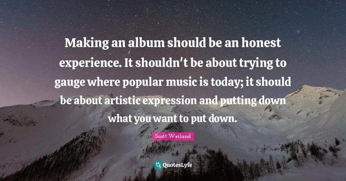 Making an album should be an honest experience. It shouldn't be about trying to gauge where popular music is today; it should be about artistic expression and putting down what you want to put down.