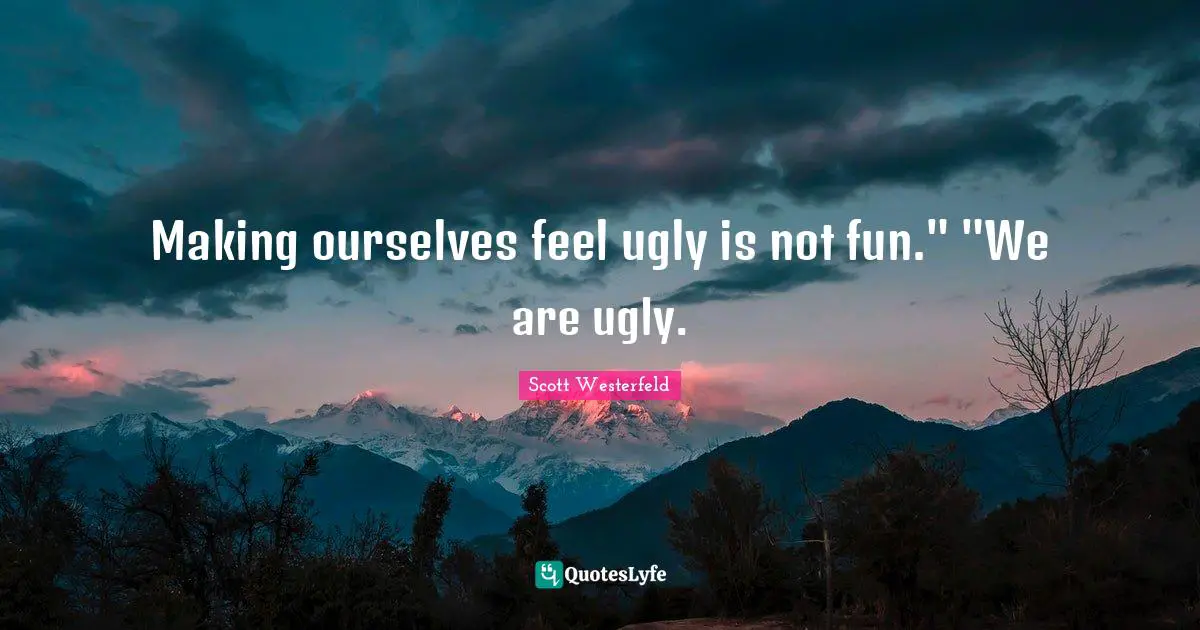 Making ourselves feel ugly is not fun." "We are ugly.
