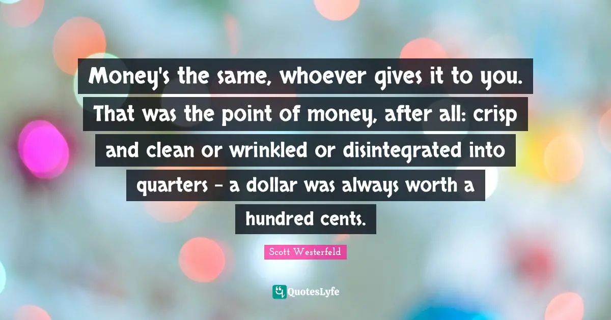 Money's the same, whoever gives it to you. That was the point of money, after all: crisp and clean or wrinkled or disintegrated into quarters - a dollar was always worth a hundred cents.