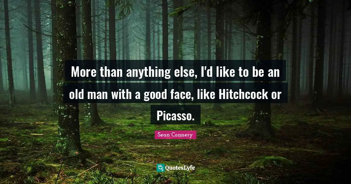 Sean Connery Quotes: "More than anything else, I'd like to be an old man with a good face, like Hitchcock or Picasso."
