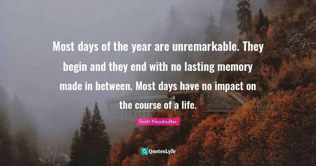 Most days of the year are unremarkable. They begin and they end with no lasting memory made in between. Most days have no impact on the course of a life.