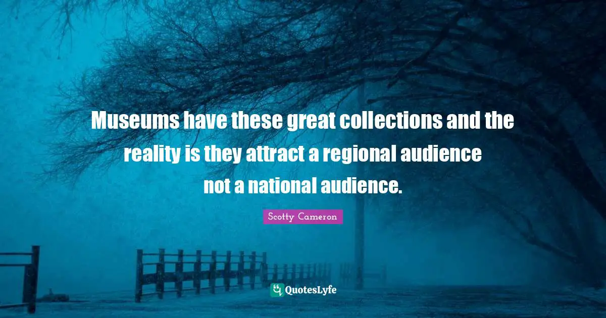 Collections Quotes: "Museums have these great collections and the reality is they attract a regional audience not a national audience."
