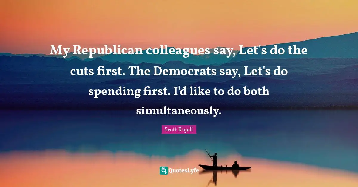 My Republican colleagues say, Let's do the cuts first. The Democrats say, Let's do spending first. I'd like to do both simultaneously.