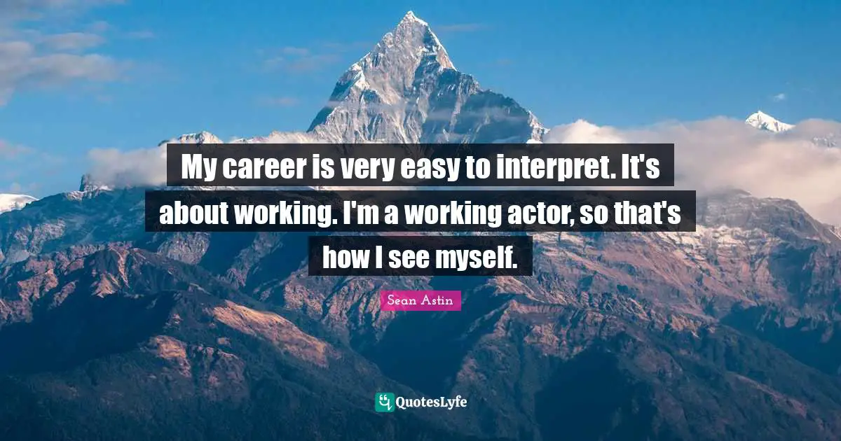 My career is very easy to interpret. It's about working. I'm a working actor, so that's how I see myself.