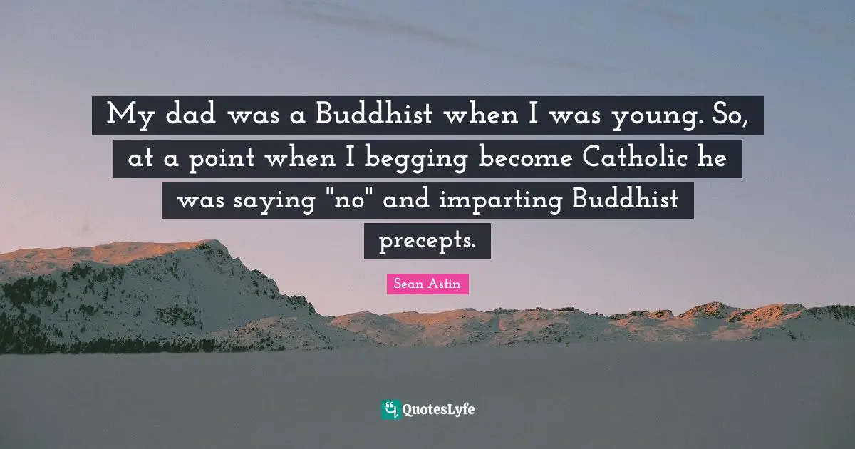 My dad was a Buddhist when I was young. So, at a point when I begging become Catholic he was saying "no" and imparting Buddhist precepts.