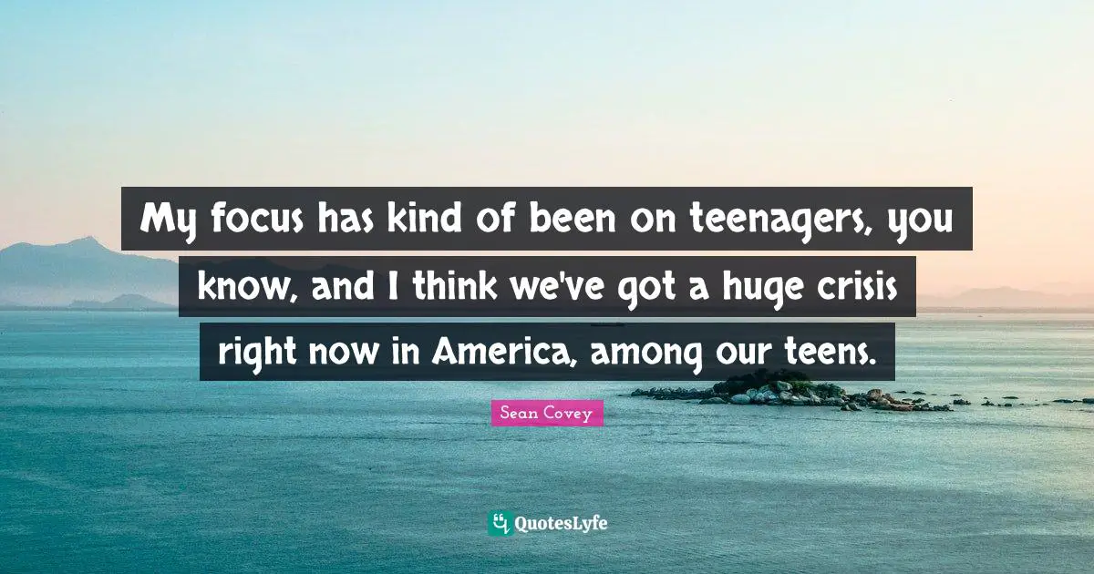My focus has kind of been on teenagers, you know, and I think we've got a huge crisis right now in America, among our teens.