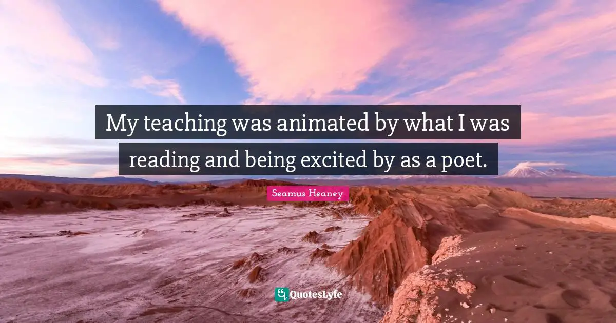 My teaching was animated by what I was reading and being excited by as a poet.
