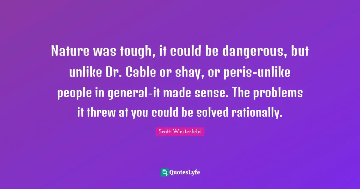 Nature was tough, it could be dangerous, but unlike Dr. Cable or shay, or peris-unlike people in general-it made sense. The problems it threw at you could be solved rationally.