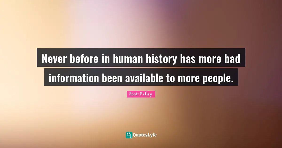 Never before in human history has more bad information been available to more people.