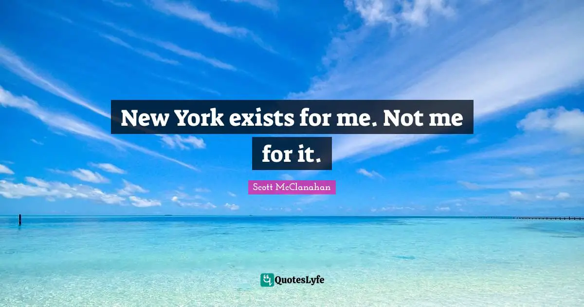 New York exists for me. Not me for it.