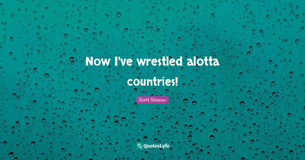Scott Steiner Quotes: "Now I've wrestled alotta countries!"