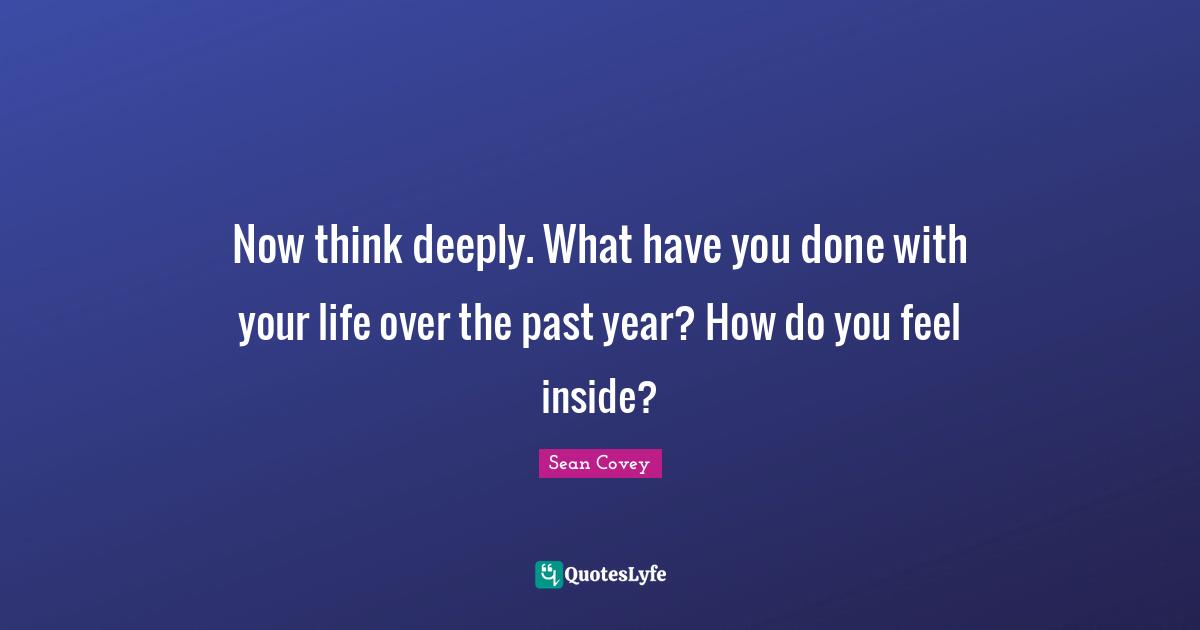 Sean Covey Quotes: "Now think deeply. What have you done with your life over the past year? How do you feel inside?"