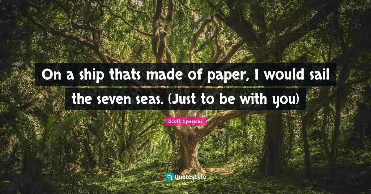 On a ship thats made of paper, I would sail the seven seas. (Just to be with you)