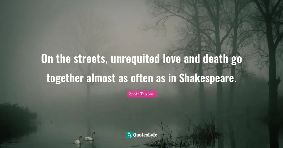 Scott Turow Quotes: "On the streets, unrequited love and death go together almost as often as in Shakespeare."
