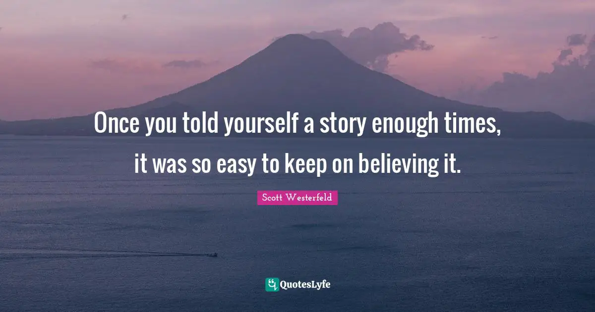 Once you told yourself a story enough times, it was so easy to keep on believing it.