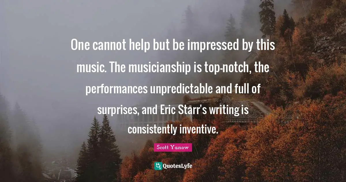 One cannot help but be impressed by this music. The musicianship is top-notch, the performances unpredictable and full of surprises, and Eric Starr's writing is consistently inventive.