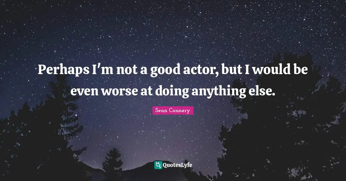Perhaps I'm not a good actor, but I would be even worse at doing anything else.